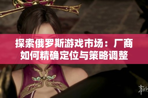 探索俄罗斯游戏市场：厂商如何精确定位与策略调整