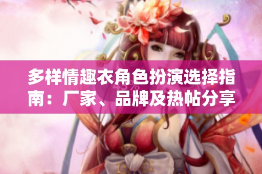 多样情趣衣角色扮演选择指南：厂家、品牌及热帖分享