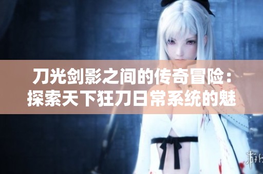 刀光剑影之间的传奇冒险：探索天下狂刀日常系统的魅力