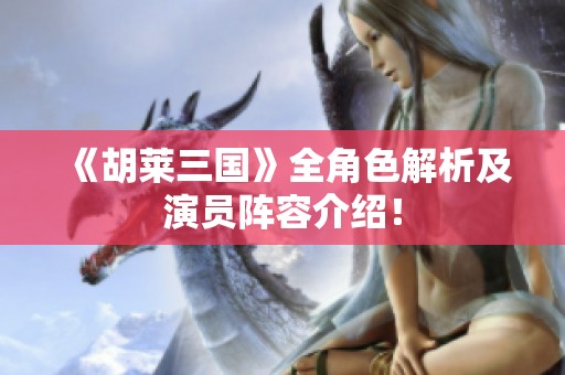 《胡莱三国》全角色解析及演员阵容介绍！