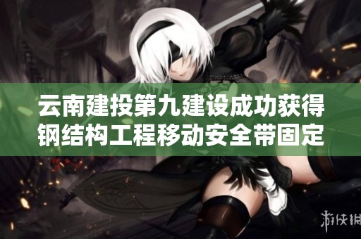 云南建投第九建设成功获得钢结构工程移动安全带固定装置专利授权