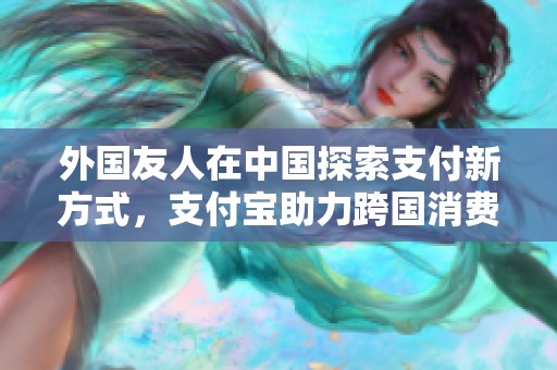 外国友人在中国探索支付新方式，支付宝助力跨国消费便利体验