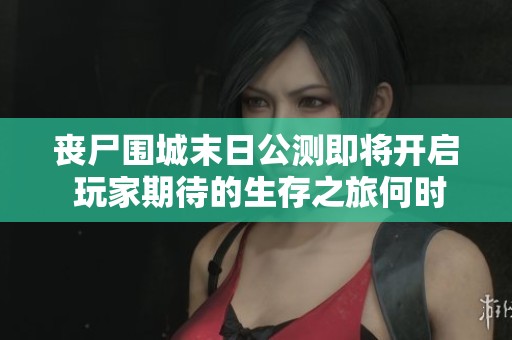 丧尸围城末日公测即将开启 玩家期待的生存之旅何时开始