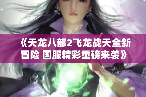 《天龙八部2飞龙战天全新冒险 国服精彩重磅来袭》