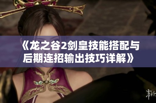 《龙之谷2剑皇技能搭配与后期连招输出技巧详解》