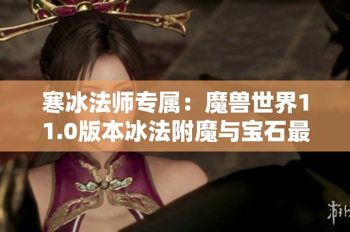 寒冰法师专属：魔兽世界11.0版本冰法附魔与宝石最佳选择解析