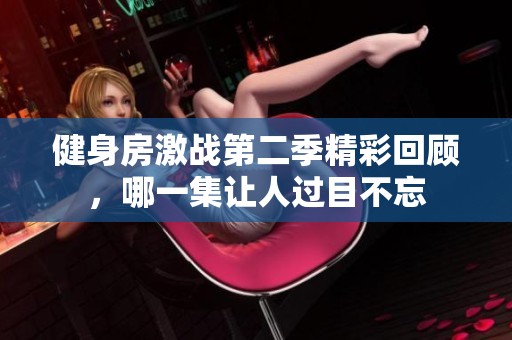 健身房激战第二季精彩回顾，哪一集让人过目不忘