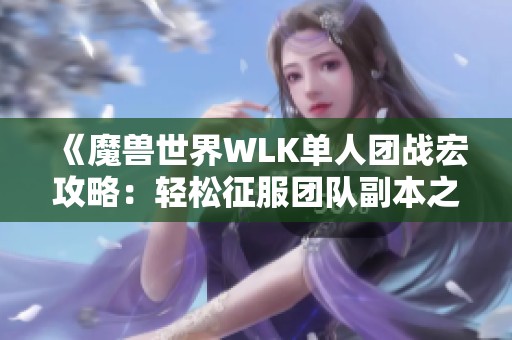 《魔兽世界WLK单人团战宏攻略：轻松征服团队副本之路》