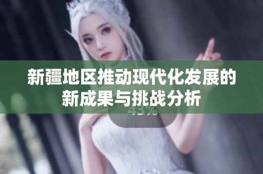 新疆地区推动现代化发展的新成果与挑战分析