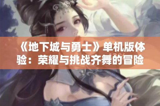 《地下城与勇士》单机版体验：荣耀与挑战齐舞的冒险之旅