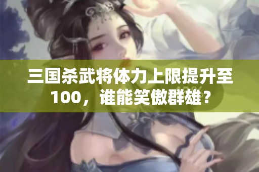 三国杀武将体力上限提升至100，谁能笑傲群雄？
