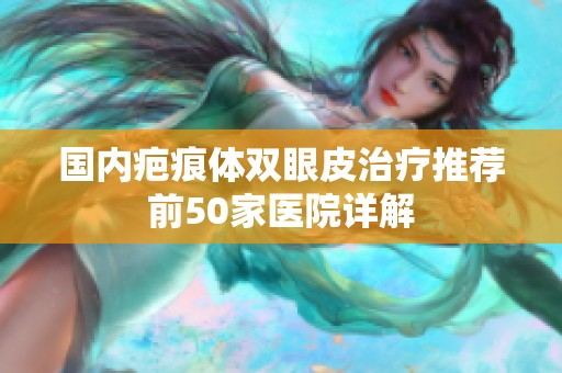国内疤痕体双眼皮治疗推荐前50家医院详解