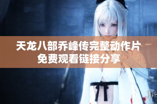 天龙八部乔峰传完整动作片免费观看链接分享