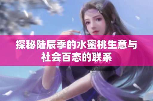 探秘陆辰季的水蜜桃生意与社会百态的联系