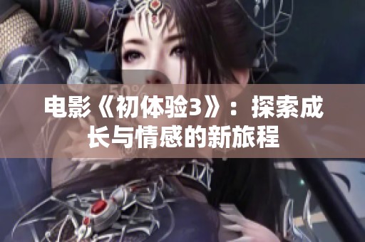 电影《初体验3》：探索成长与情感的新旅程