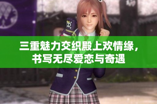 三重魅力交织殿上欢情缘，书写无尽爱恋与奇遇