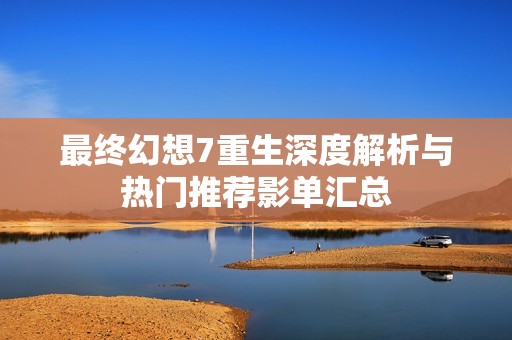最终幻想7重生深度解析与热门推荐影单汇总