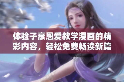 体验子豪恩爱教学漫画的精彩内容，轻松免费畅读新篇章
