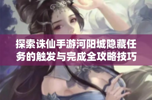 探索诛仙手游河阳城隐藏任务的触发与完成全攻略技巧