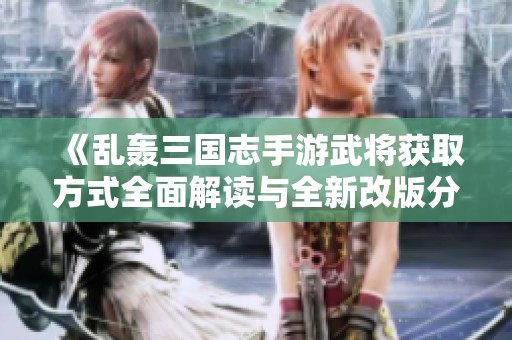 《乱轰三国志手游武将获取方式全面解读与全新改版分析》