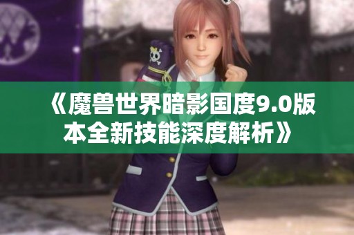 《魔兽世界暗影国度9.0版本全新技能深度解析》