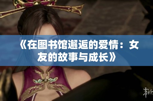 《在图书馆邂逅的爱情：女友的故事与成长》