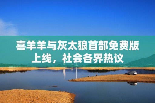 喜羊羊与灰太狼首部免费版上线，社会各界热议