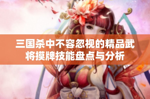 三国杀中不容忽视的精品武将摸牌技能盘点与分析
