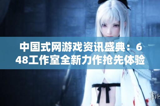 中国式网游戏资讯盛典：648工作室全新力作抢先体验