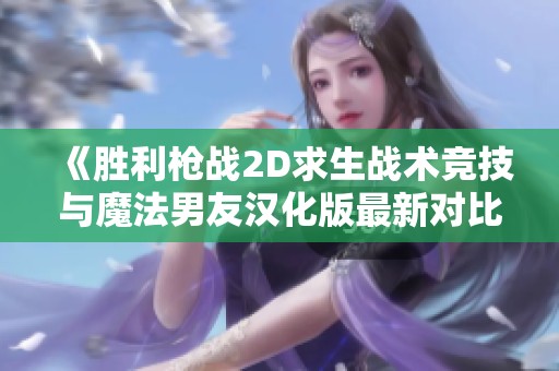 《胜利枪战2D求生战术竞技与魔法男友汉化版最新对比分析》