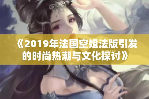 《2019年法国空姐法版引发的时尚热潮与文化探讨》
