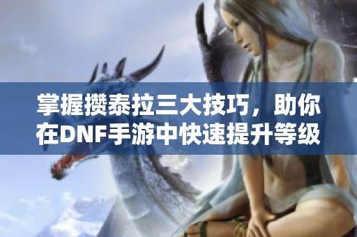 掌握攒泰拉三大技巧，助你在DNF手游中快速提升等级