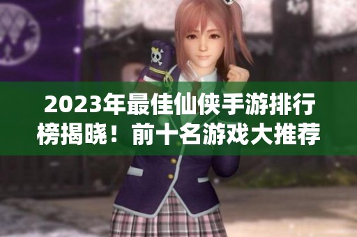 2023年最佳仙侠手游排行榜揭晓！前十名游戏大推荐