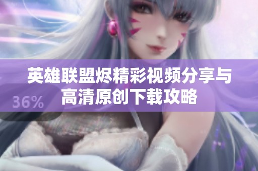 英雄联盟烬精彩视频分享与高清原创下载攻略