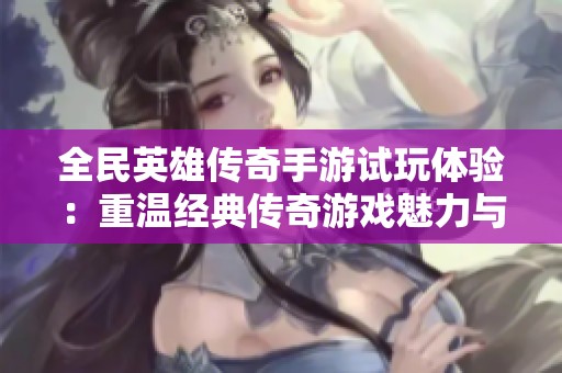 全民英雄传奇手游试玩体验：重温经典传奇游戏魅力与乐趣
