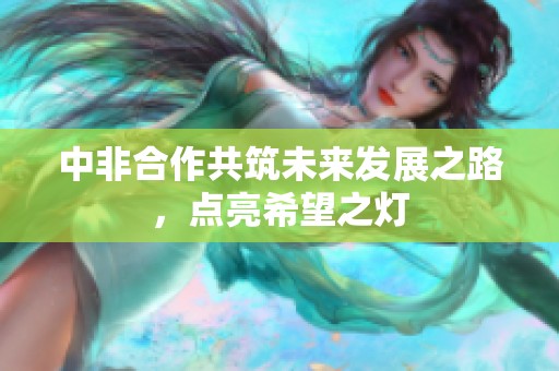 中非合作共筑未来发展之路，点亮希望之灯