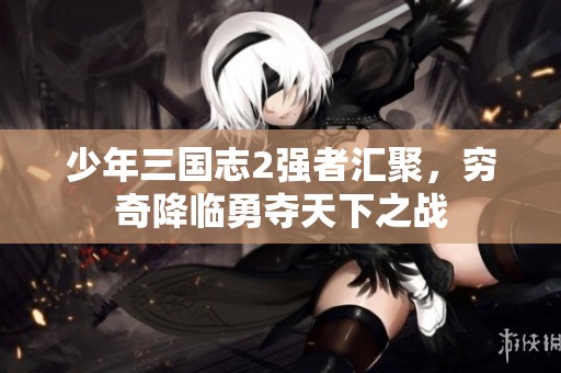 少年三国志2强者汇聚，穷奇降临勇夺天下之战