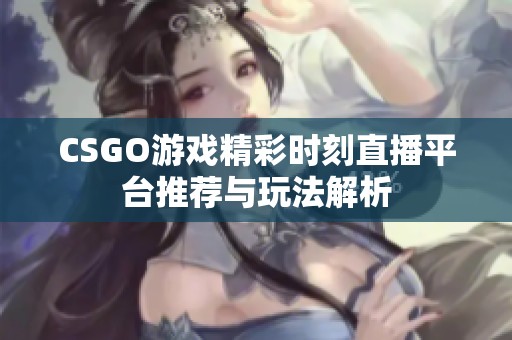 CSGO游戏精彩时刻直播平台推荐与玩法解析