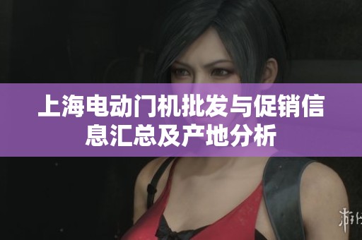 上海电动门机批发与促销信息汇总及产地分析