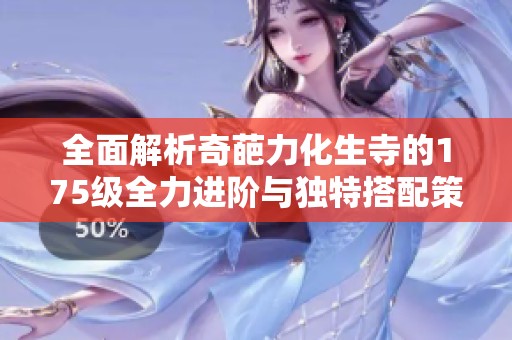 全面解析奇葩力化生寺的175级全力进阶与独特搭配策略