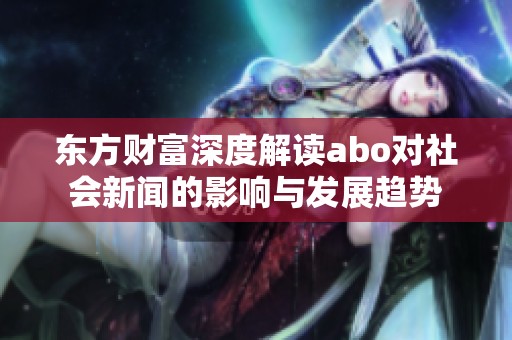 东方财富深度解读abo对社会新闻的影响与发展趋势