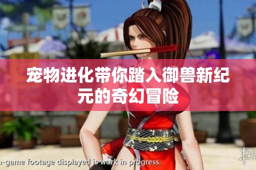 宠物进化带你踏入御兽新纪元的奇幻冒险