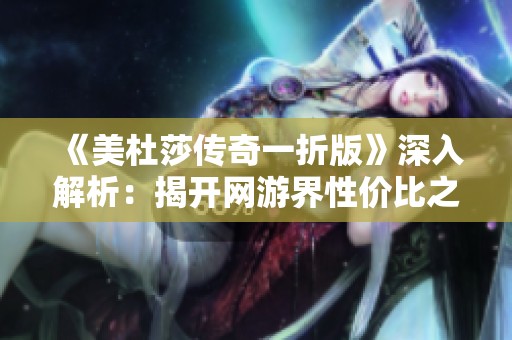 《美杜莎传奇一折版》深入解析：揭开网游界性价比之王的秘密与魅力