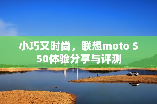 小巧又时尚，联想moto S50体验分享与评测