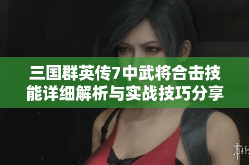 三国群英传7中武将合击技能详细解析与实战技巧分享
