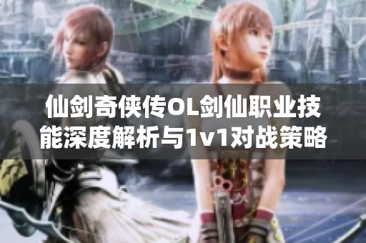仙剑奇侠传OL剑仙职业技能深度解析与1v1对战策略探讨