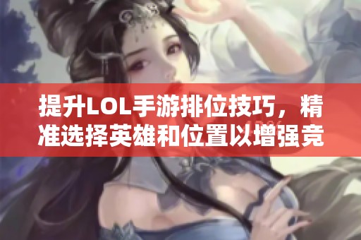 提升LOL手游排位技巧，精准选择英雄和位置以增强竞技水平