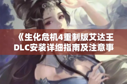 《生化危机4重制版艾达王DLC安装详细指南及注意事项》