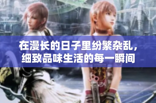 在漫长的日子里纷繁杂乱，细致品味生活的每一瞬间