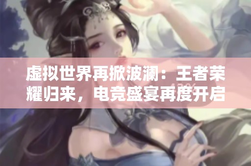 虚拟世界再掀波澜：王者荣耀归来，电竞盛宴再度开启